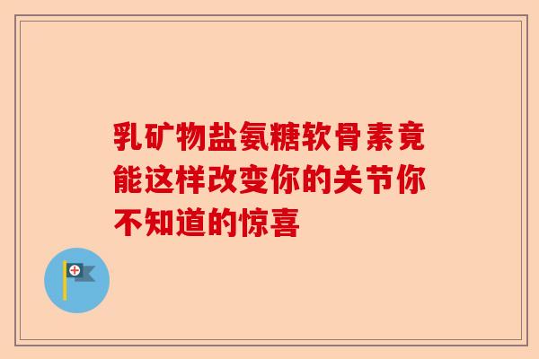 乳矿物盐氨糖软骨素竟能这样改变你的关节你不知道的惊喜