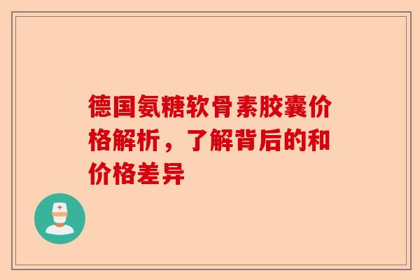 德国氨糖软骨素胶囊价格解析，了解背后的和价格差异