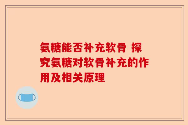 氨糖能否补充软骨 探究氨糖对软骨补充的作用及相关原理