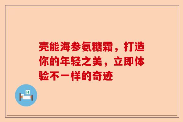 壳能海参氨糖霜，打造你的年轻之美，立即体验不一样的奇迹