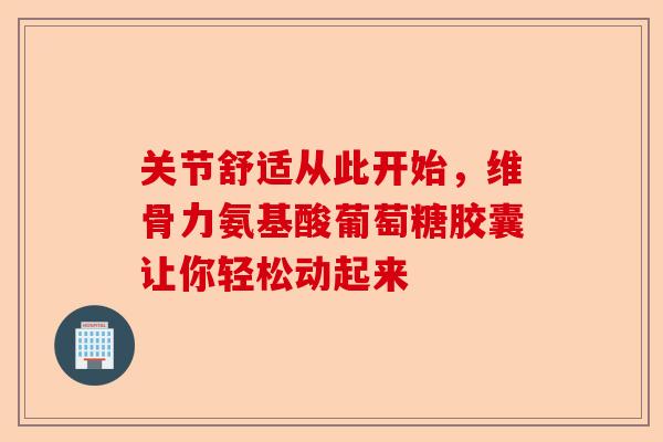 关节舒适从此开始，维骨力氨基酸葡萄糖胶囊让你轻松动起来