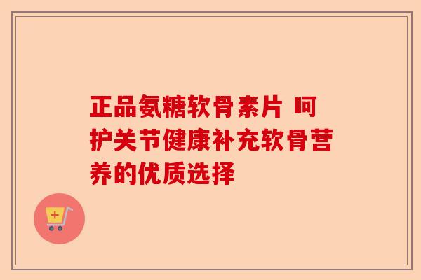 正品氨糖软骨素片 呵护关节健康补充软骨营养的优质选择