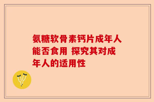 氨糖软骨素钙片成年人能否食用 探究其对成年人的适用性