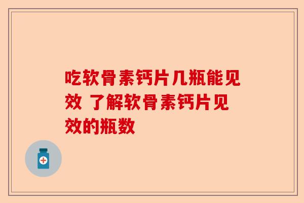 吃软骨素钙片几瓶能见效 了解软骨素钙片见效的瓶数 吃软骨素钙片几瓶能见效 了解软骨素钙片见效的瓶数