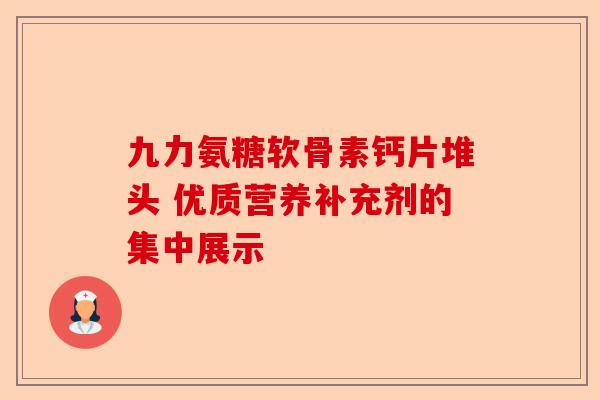 九力氨糖软骨素钙片堆头 优质营养补充剂的集中展示
