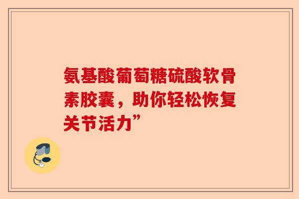 氨基酸葡萄糖硫酸软骨素胶囊，助你轻松恢复关节活力”