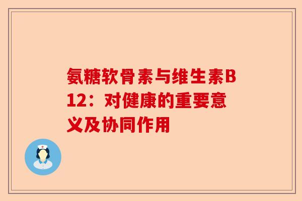 氨糖软骨素与维生素B12：对健康的重要意义及协同作用