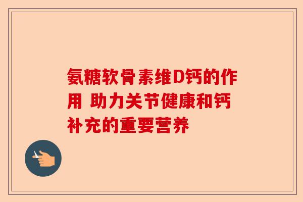 氨糖软骨素维D钙的作用 助力关节健康和钙补充的重要营养 氨糖软骨素维D钙的作用 助力关节健康和钙补充的重要营养