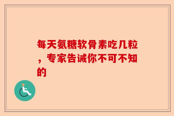 每天氨糖软骨素吃几粒，专家告诫你不可不知的
