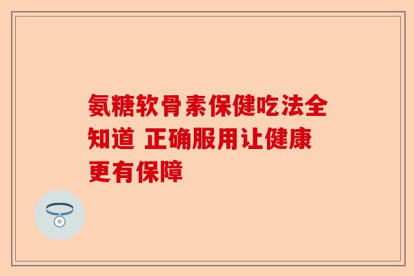 氨糖软骨素保健吃法全知道 正确服用让健康更有保障