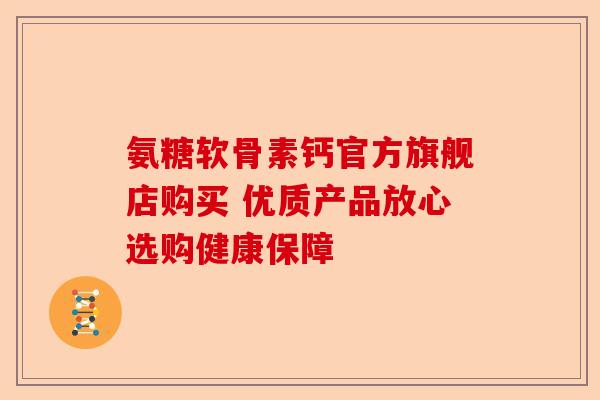 氨糖软骨素钙官方旗舰店购买 优质产品放心选购健康保障 氨糖软骨素钙官方旗舰店购买 优质产品放心选购健康保障
