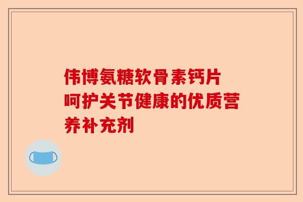 伟博氨糖软骨素钙片 呵护关节健康的优质营养补充剂 伟博氨糖软骨素钙片 呵护关节健康的优质营养补充剂