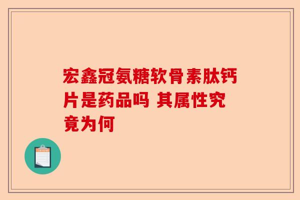 宏鑫冠氨糖软骨素肽钙片是药品吗 其属性究竟为何 宏鑫冠氨糖软骨素肽钙片是药品吗 其属性究竟为何