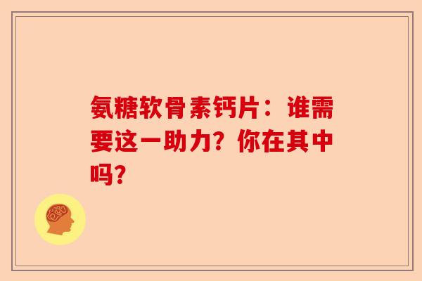 氨糖软骨素钙片：谁需要这一助力？你在其中吗？