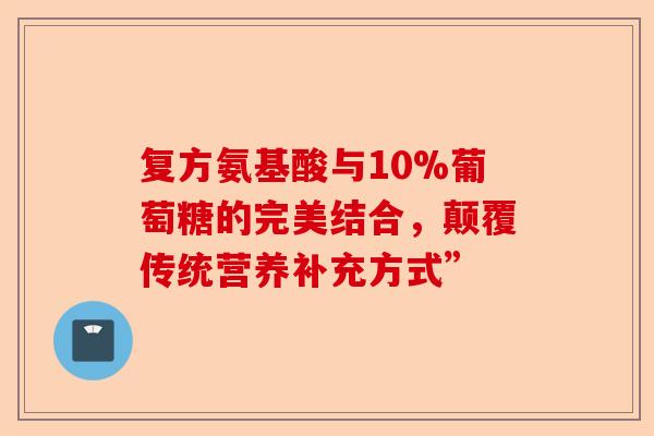 复方氨基酸与10%葡萄糖的完美结合，颠覆传统营养补充方式”