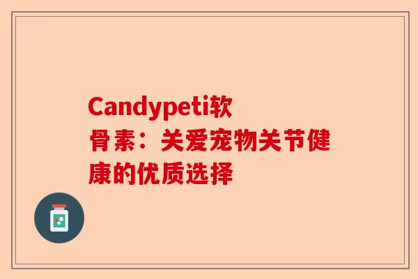 Candypeti软骨素：关爱宠物关节健康的优质选择