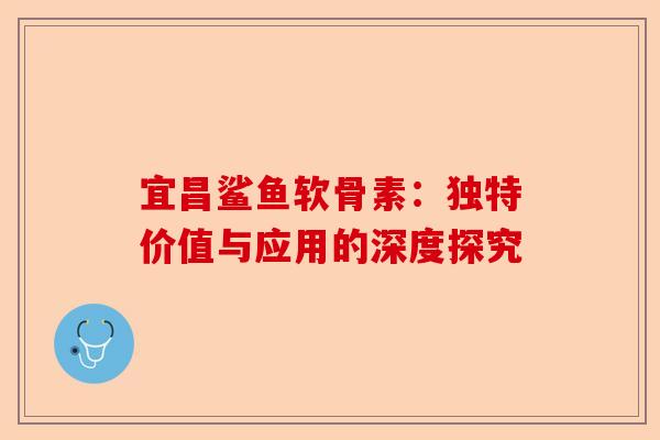 宜昌鲨鱼软骨素：独特价值与应用的深度探究