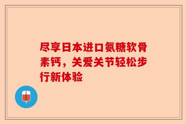 尽享日本进口氨糖软骨素钙，关爱关节轻松步行新体验