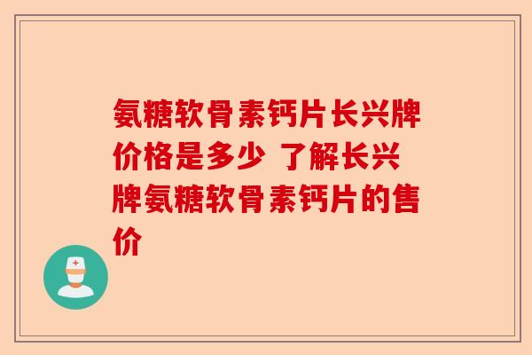 氨糖软骨素钙片长兴牌价格是多少 了解长兴牌氨糖软骨素钙片的售价