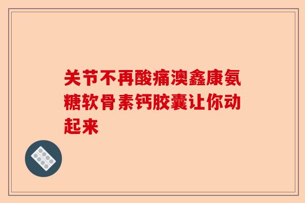 关节不再酸痛澳鑫康氨糖软骨素钙胶囊让你动起来