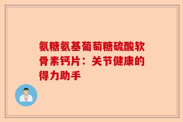 氨糖氨基葡萄糖硫酸软骨素钙片:关节健康的得力助手 氨糖氨基葡萄糖硫酸软骨素钙片:关节健康的得力助手