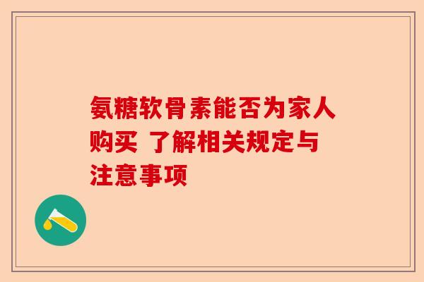 氨糖软骨素能否为家人购买 了解相关规定与注意事项