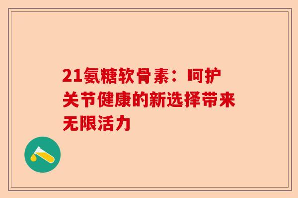 21氨糖软骨素:呵护关节健康的新选择带来无限活力 21氨糖软骨素:呵护关节健康的新选择带来无限活力