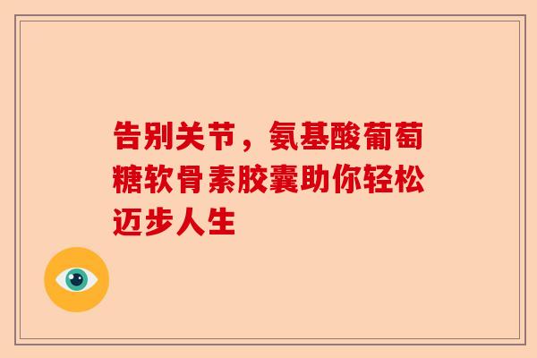 告别关节，氨基酸葡萄糖软骨素胶囊助你轻松迈步人生
