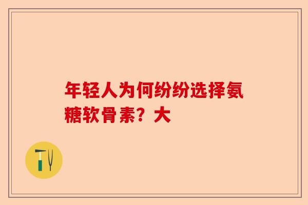 年轻人为何纷纷选择氨糖软骨素？大