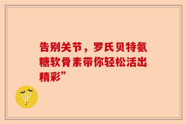 告别关节，罗氏贝特氨糖软骨素带你轻松活出精彩”