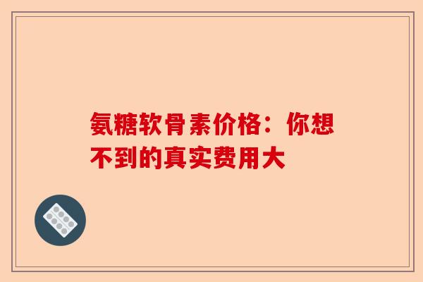 氨糖软骨素价格：你想不到的真实费用大