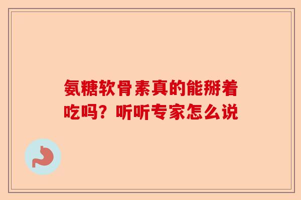 氨糖软骨素真的能掰着吃吗？听听专家怎么说