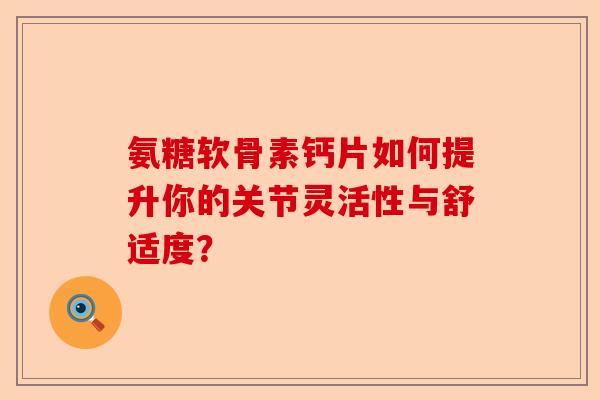 氨糖软骨素钙片如何提升你的关节灵活性与舒适度？