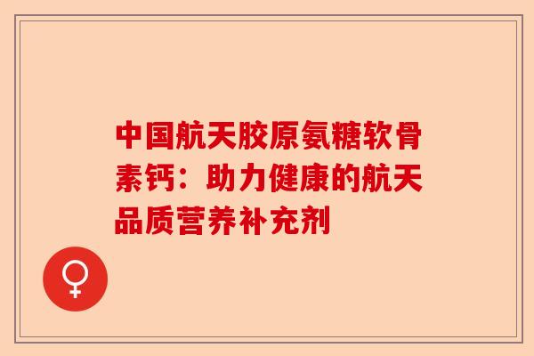 中国航天胶原氨糖软骨素钙：助力健康的航天品质营养补充剂