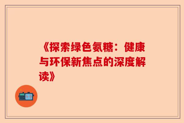 《探索绿色氨糖:健康与环保新焦点的深度解读》 《探索绿色氨糖:健康与环保新焦点的深度解读》