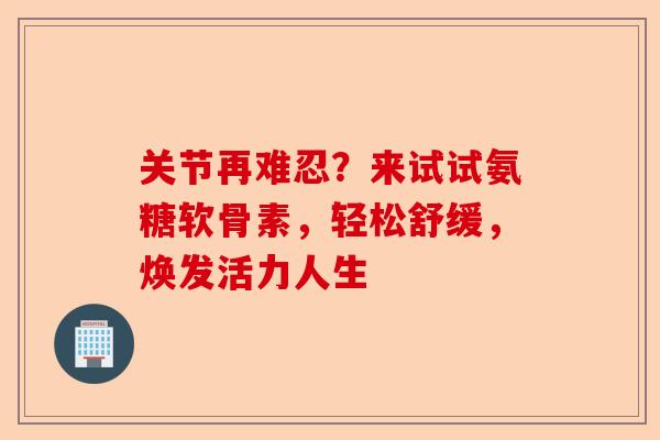 关节再难忍?来试试氨糖软骨素,轻松舒缓,焕发活力人生 关节再难忍?来试试氨糖软骨素,轻松舒缓,焕发活力人生