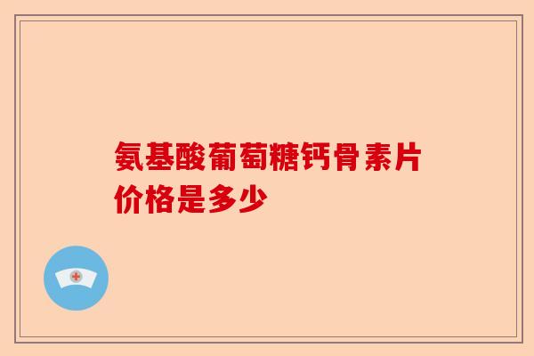 氨基酸葡萄糖钙骨素片价格是多少 氨基酸葡萄糖钙骨素片价格是多少