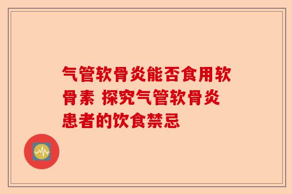 气管软骨炎能否食用软骨素 探究气管软骨炎患者的饮食禁忌