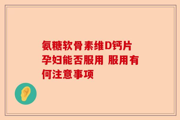 氨糖软骨素维D钙片 孕妇能否服用 服用有何注意事项