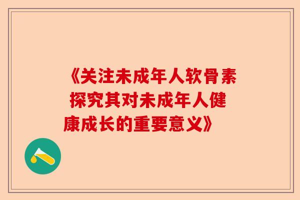 《关注未成年人软骨素 探究其对未成年人健康成长的重要意义》