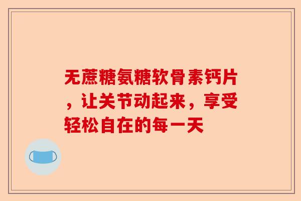 无蔗糖氨糖软骨素钙片，让关节动起来，享受轻松自在的每一天