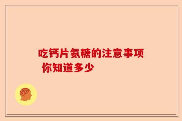 吃钙片氨糖的注意事项 你知道多少