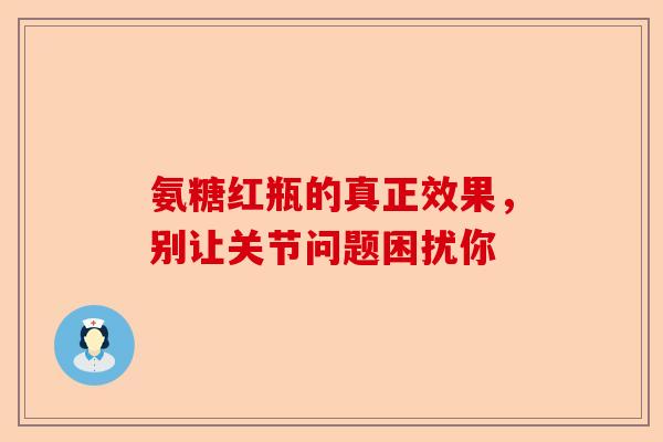 氨糖红瓶的真正效果，别让关节问题困扰你