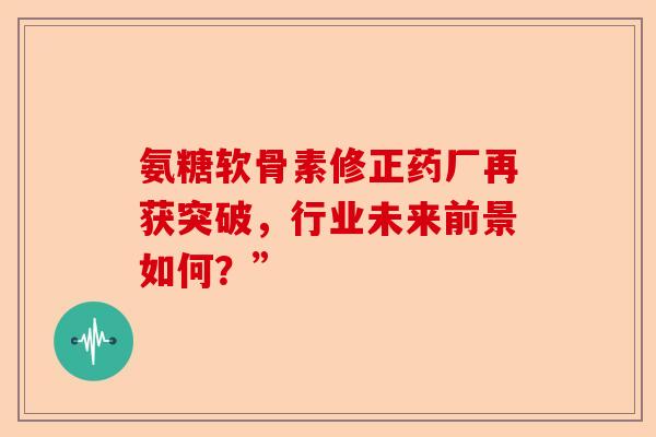 氨糖软骨素修正药厂再获突破，行业未来前景如何？”