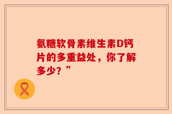 氨糖软骨素维生素D钙片的多重益处，你了解多少？”