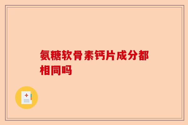 氨糖软骨素钙片成分都相同吗