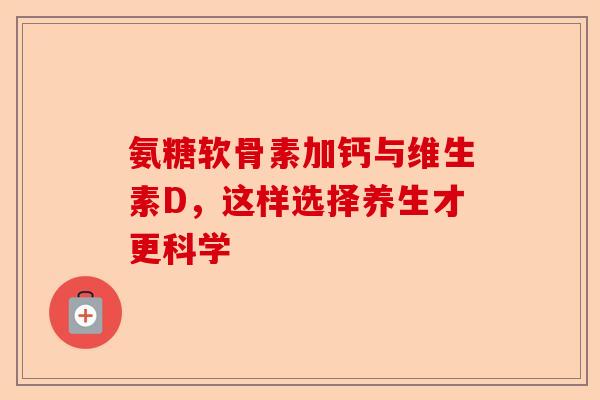 氨糖软骨素加钙与维生素D，这样选择养生才更科学