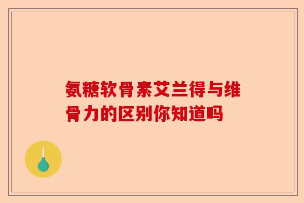 氨糖软骨素艾兰得与维骨力的区别你知道吗