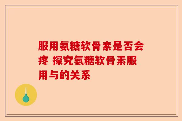 服用氨糖软骨素是否会疼 探究氨糖软骨素服用与的关系