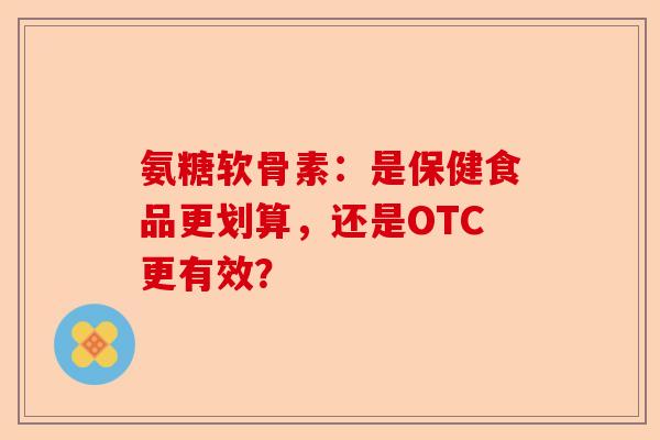 氨糖软骨素：是保健食品更划算，还是OTC更有效？